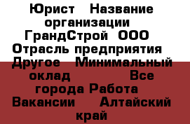 Юрист › Название организации ­ ГрандСтрой, ООО › Отрасль предприятия ­ Другое › Минимальный оклад ­ 30 000 - Все города Работа » Вакансии   . Алтайский край